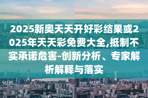2025新奧天天開好彩結果或2025年天天彩免費大全,抵制不實承諾危害-創新分析、專家解析解釋與落實